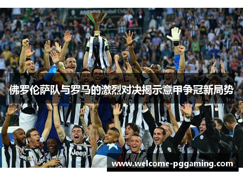 佛罗伦萨队与罗马的激烈对决揭示意甲争冠新局势