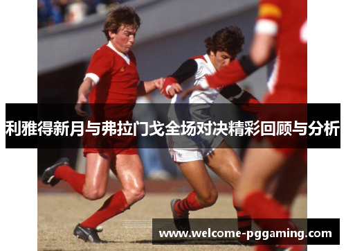 利雅得新月与弗拉门戈全场对决精彩回顾与分析