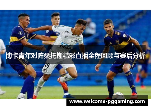 博卡青年对阵桑托斯精彩直播全程回顾与赛后分析