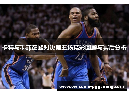 卡特与墨菲巅峰对决第五场精彩回顾与赛后分析