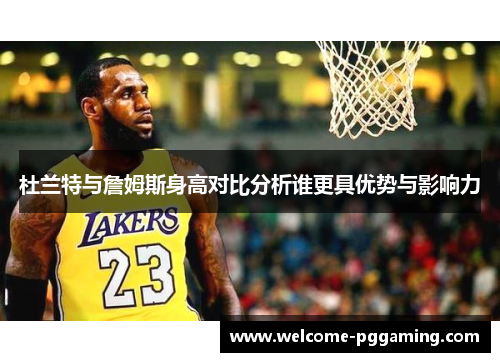 杜兰特与詹姆斯身高对比分析谁更具优势与影响力