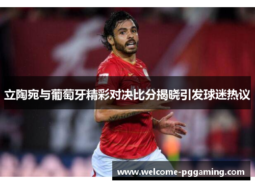 立陶宛与葡萄牙精彩对决比分揭晓引发球迷热议