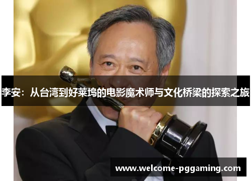 李安:从台湾到好莱坞的电影魔术师与文化桥梁的探索之旅